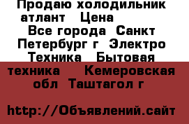 Продаю холодильник атлант › Цена ­ 5 500 - Все города, Санкт-Петербург г. Электро-Техника » Бытовая техника   . Кемеровская обл.,Таштагол г.